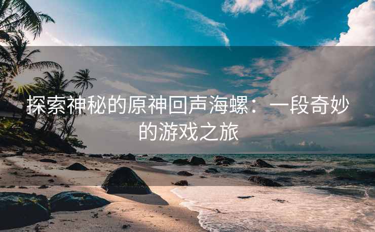 探索神秘的原神回声海螺：一段奇妙的游戏之旅