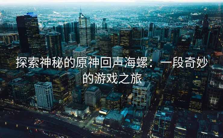 探索神秘的原神回声海螺：一段奇妙的游戏之旅