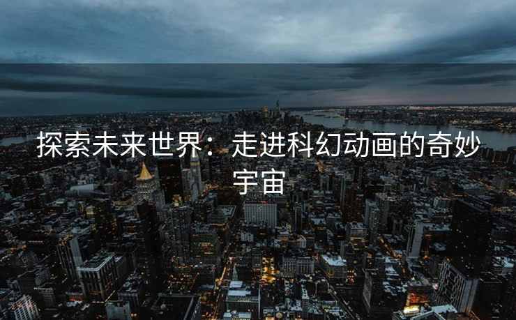 探索未来世界：走进科幻动画的奇妙宇宙