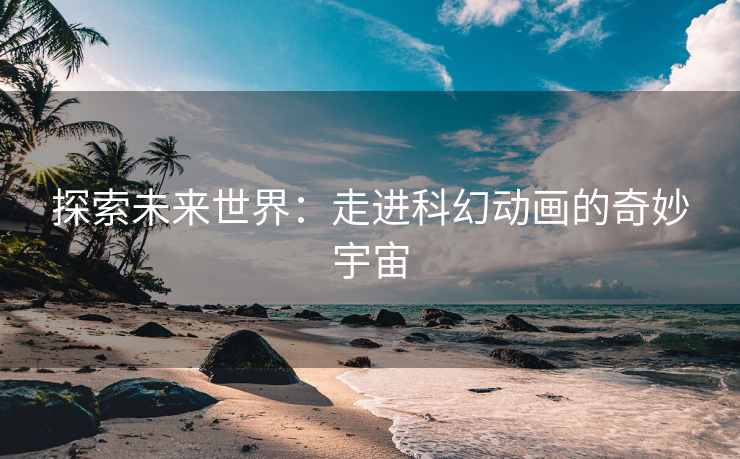探索未来世界：走进科幻动画的奇妙宇宙