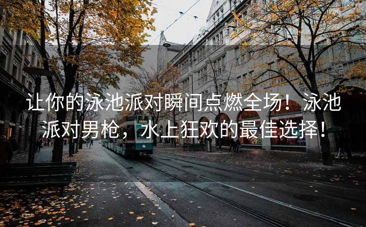 让你的泳池派对瞬间点燃全场！泳池派对男枪，水上狂欢的最佳选择！