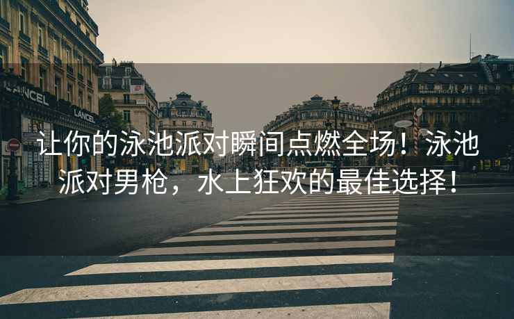 让你的泳池派对瞬间点燃全场！泳池派对男枪，水上狂欢的最佳选择！