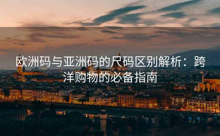欧洲码与亚洲码的尺码区别解析：跨洋购物的必备指南