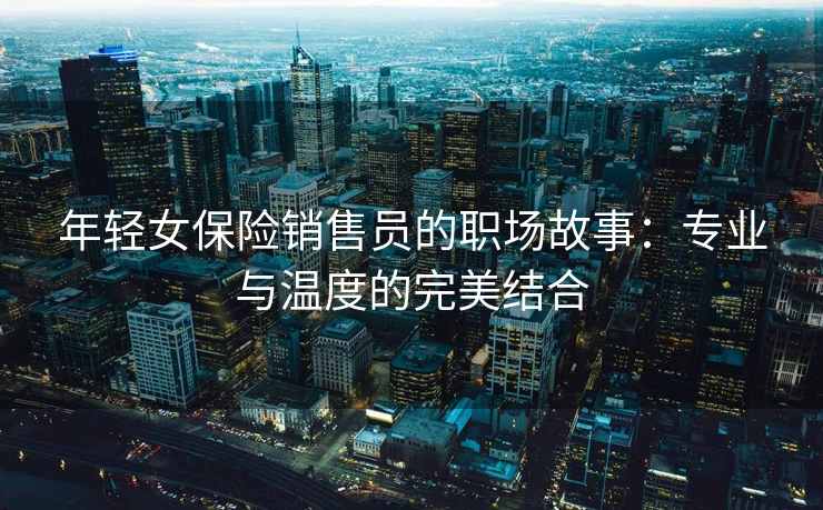 年轻女保险销售员的职场故事：专业与温度的完美结合