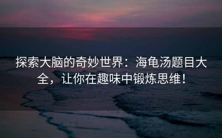 探索大脑的奇妙世界：海龟汤题目大全，让你在趣味中锻炼思维！