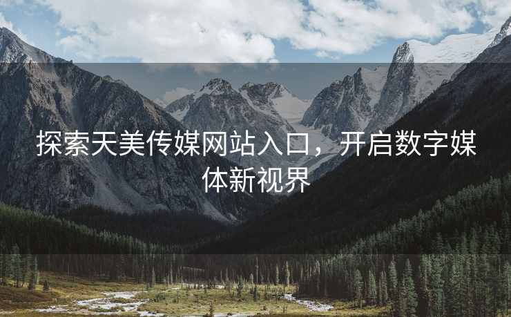 探索天美传媒网站入口，开启数字媒体新视界