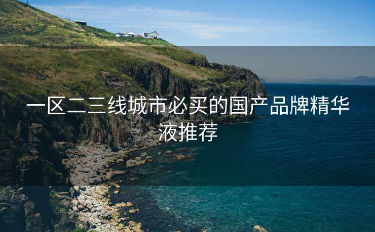 一区二三线城市必买的国产品牌精华液推荐