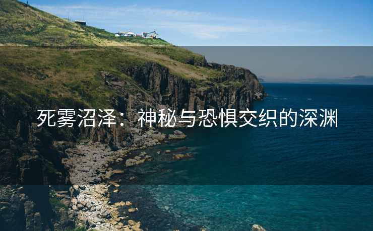 死雾沼泽：神秘与恐惧交织的深渊