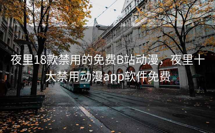 夜里18款禁用的免费B站动漫，夜里十大禁用动漫app软件免费