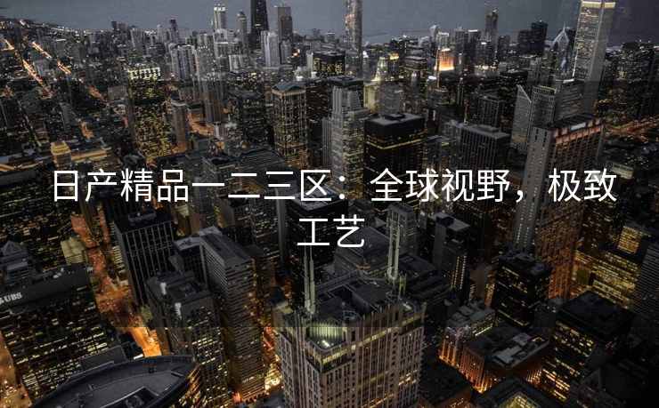 日产精品一二三区：全球视野，极致工艺