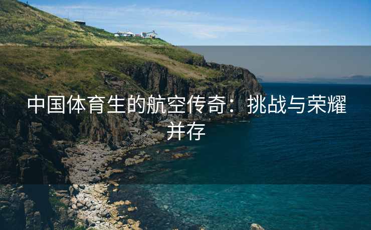 中国体育生的航空传奇：挑战与荣耀并存