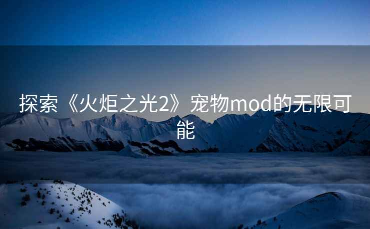 探索《火炬之光2》宠物mod的无限可能