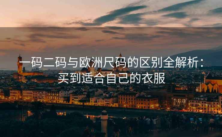 一码二码与欧洲尺码的区别全解析：买到适合自己的衣服