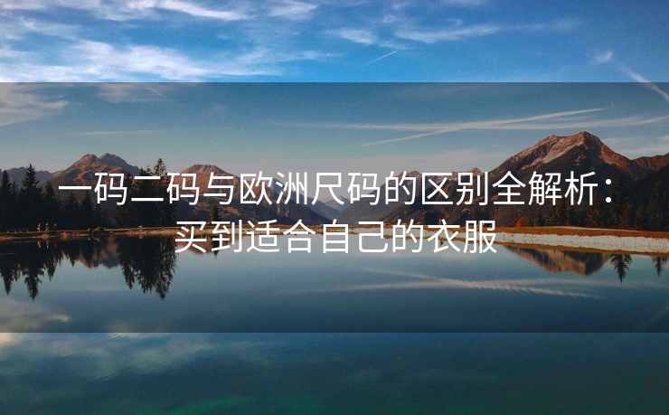 一码二码与欧洲尺码的区别全解析：买到适合自己的衣服