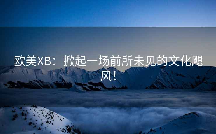 欧美XB：掀起一场前所未见的文化飓风！