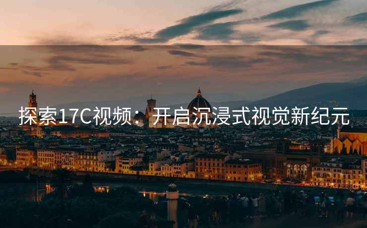 探索17C视频：开启沉浸式视觉新纪元
