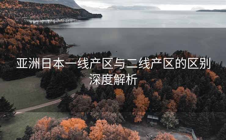 亚洲日本一线产区与二线产区的区别深度解析