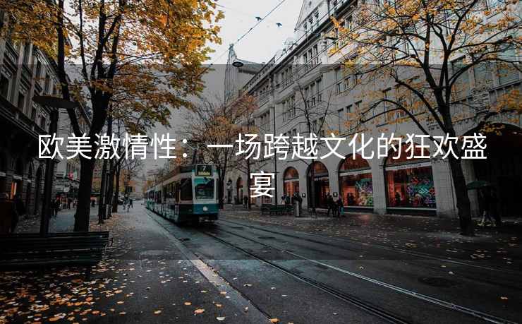 欧美激情性：一场跨越文化的狂欢盛宴