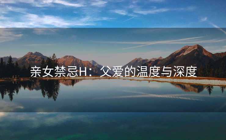 亲女禁忌H：父爱的温度与深度