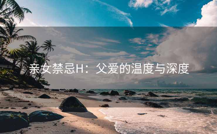 亲女禁忌H：父爱的温度与深度