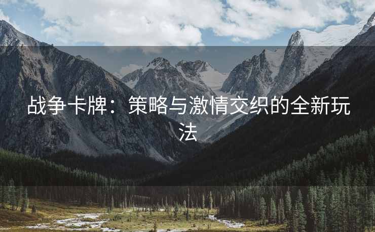 战争卡牌：策略与激情交织的全新玩法
