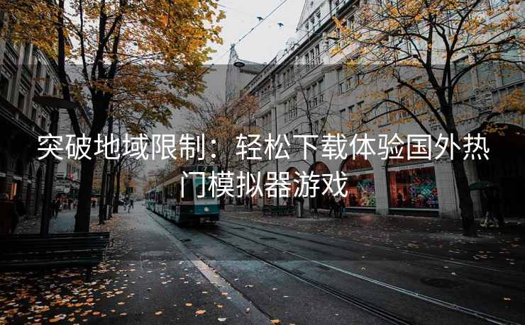 突破地域限制：轻松下载体验国外热门模拟器游戏
