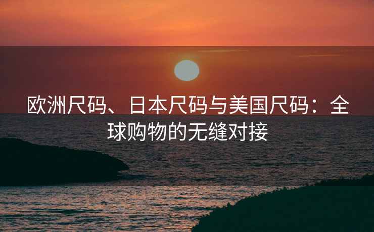 欧洲尺码、日本尺码与美国尺码：全球购物的无缝对接