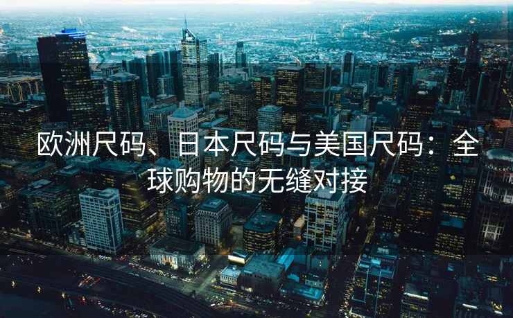 欧洲尺码、日本尺码与美国尺码：全球购物的无缝对接