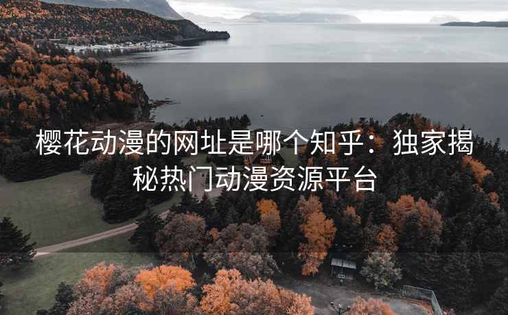 樱花动漫的网址是哪个知乎：独家揭秘热门动漫资源平台