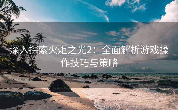 深入探索火炬之光2：全面解析游戏操作技巧与策略
