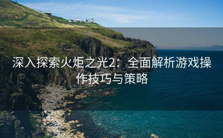 深入探索火炬之光2：全面解析游戏操作技巧与策略