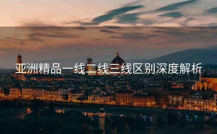 亚洲精品一线二线三线区别深度解析