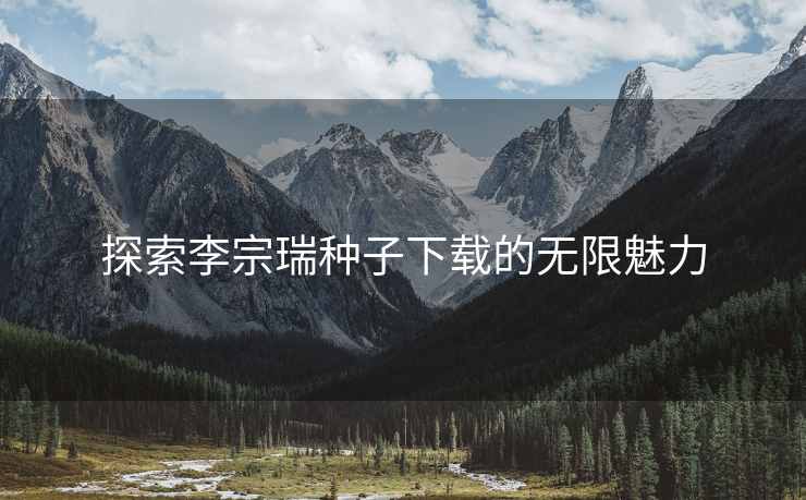 探索李宗瑞种子下载的无限魅力