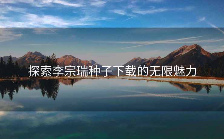 探索李宗瑞种子下载的无限魅力