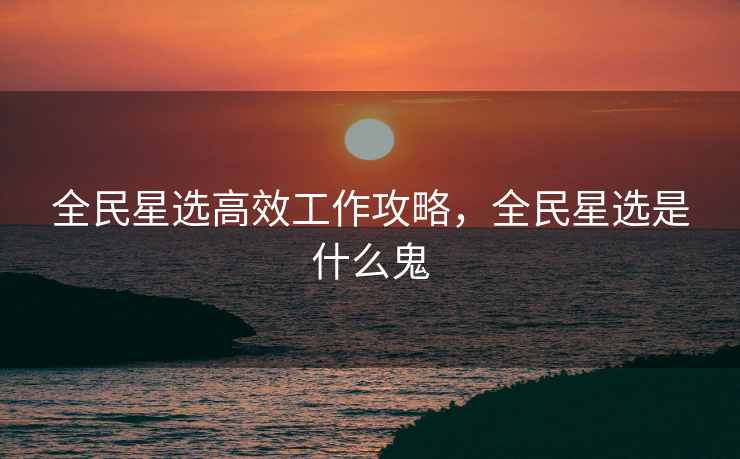 全民星选高效工作攻略，全民星选是什么鬼