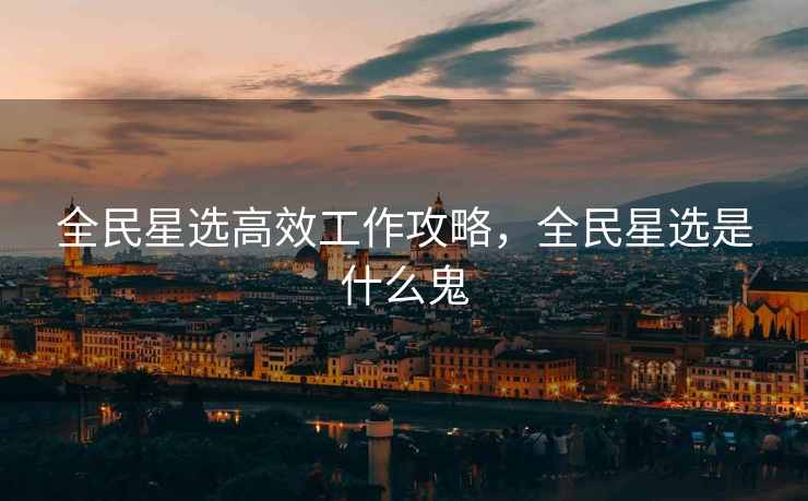 全民星选高效工作攻略，全民星选是什么鬼