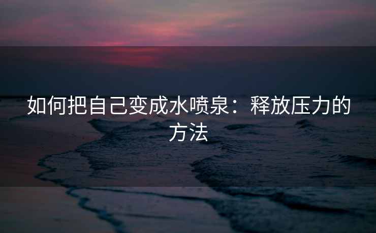 如何把自己变成水喷泉：释放压力的方法