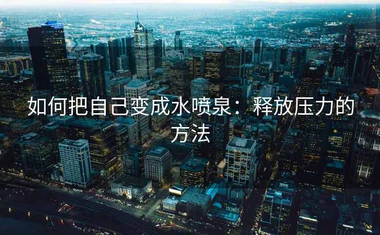 如何把自己变成水喷泉：释放压力的方法