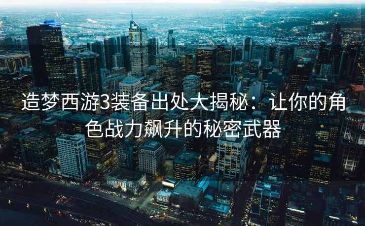 造梦西游3装备出处大揭秘：让你的角色战力飙升的秘密武器