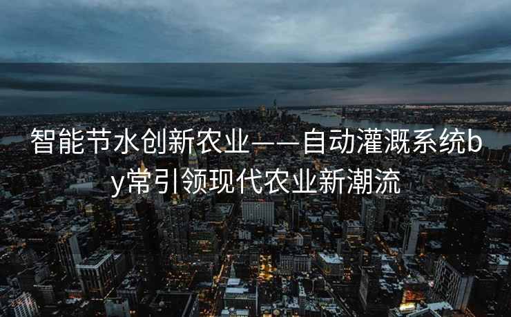 智能节水创新农业——自动灌溉系统by常引领现代农业新潮流