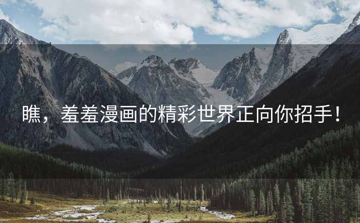 瞧，羞羞漫画的精彩世界正向你招手！