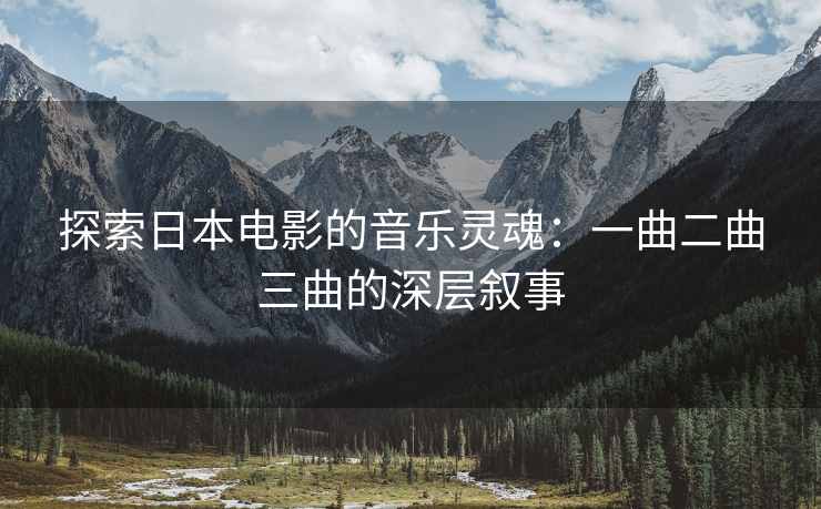 探索日本电影的音乐灵魂：一曲二曲三曲的深层叙事