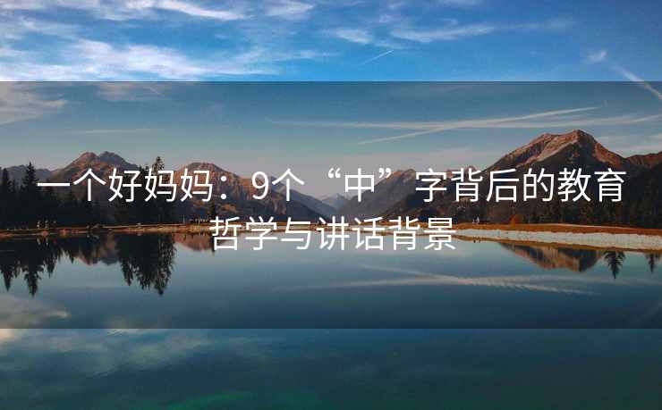 一个好妈妈：9个“中”字背后的教育哲学与讲话背景