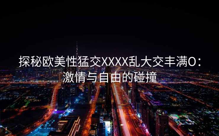 探秘欧美性猛交XXXX乱大交丰满O：激情与自由的碰撞