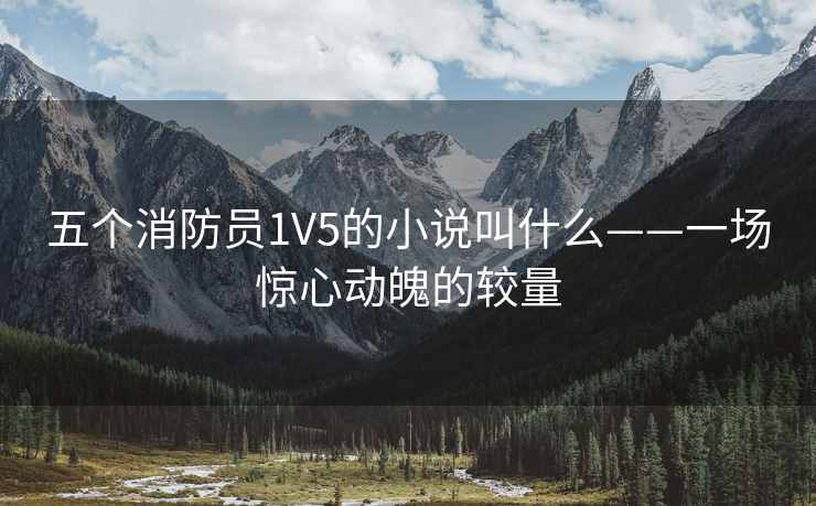 五个消防员1V5的小说叫什么——一场惊心动魄的较量