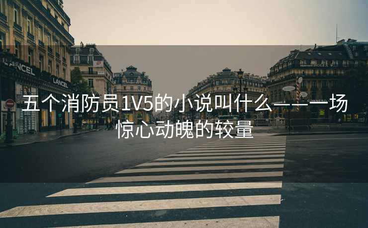 五个消防员1V5的小说叫什么——一场惊心动魄的较量