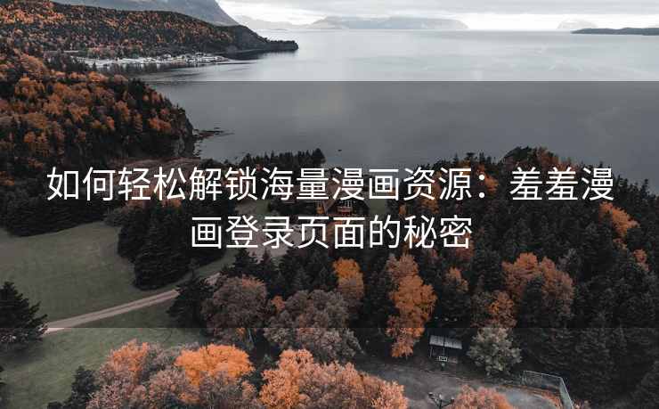 如何轻松解锁海量漫画资源：羞羞漫画登录页面的秘密