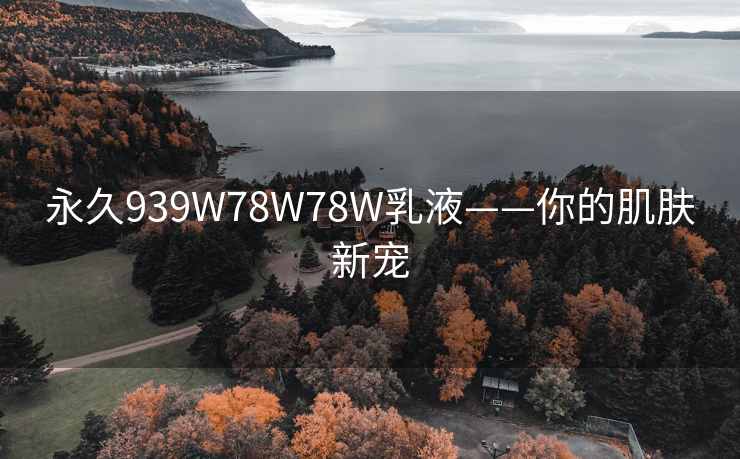 永久939W78W78W乳液——你的肌肤新宠