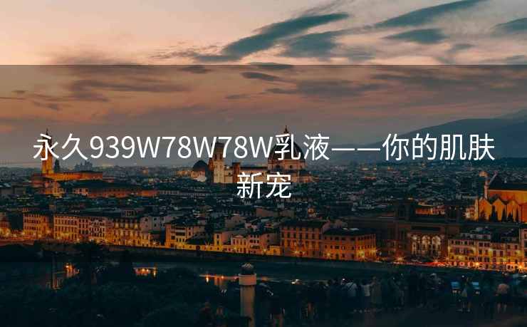 永久939W78W78W乳液——你的肌肤新宠