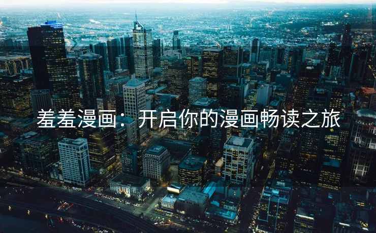 羞羞漫画：开启你的漫画畅读之旅